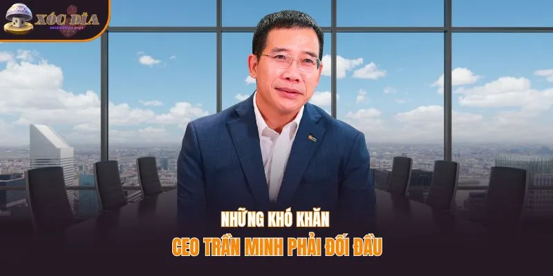 Những khó khăn CEO Trần Minh phải đối đầu